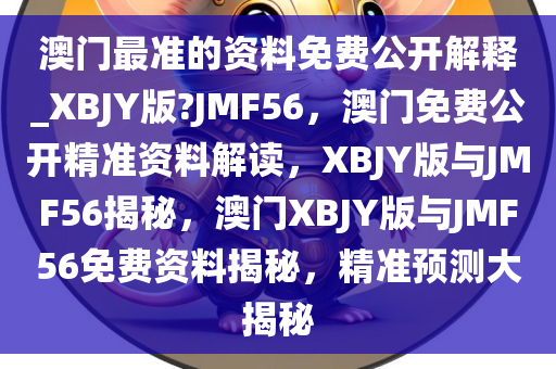 澳门最准的资料免费公开解释_XBJY版?JMF56，澳门免费公开精准资料解读，XBJY版与JMF56揭秘，澳门XBJY版与JMF56免费资料揭秘，精准预测大揭秘