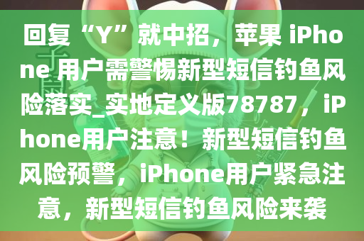 回复“Y”就中招，苹果 iPhone 用户需警惕新型短信钓鱼风险落实_实地定义版78787，iPhone用户注意！新型短信钓鱼风险预警，iPhone用户紧急注意，新型短信钓鱼风险来袭