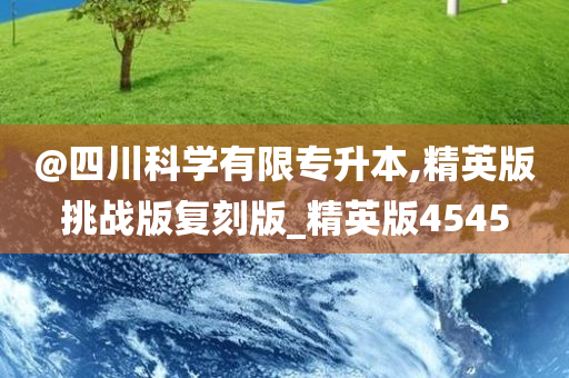 @四川科学有限专升本,精英版挑战版复刻版_精英版4545