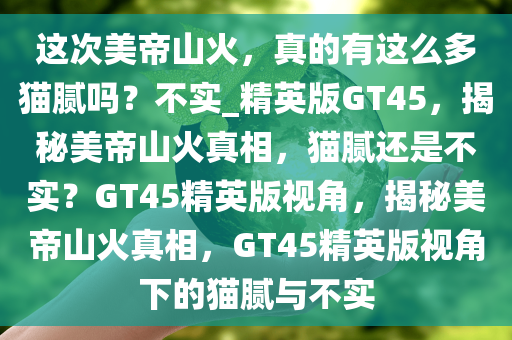 这次美帝山火，真的有这么多猫腻吗？不实_精英版GT45，揭秘美帝山火真相，猫腻还是不实？GT45精英版视角，揭秘美帝山火真相，GT45精英版视角下的猫腻与不实