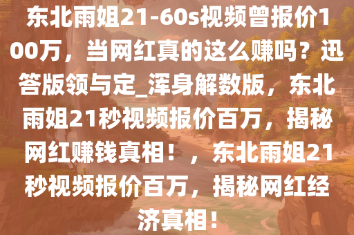 东北雨姐21-60s视频曾报价100万，当网红真的这么赚吗？迅答版领与定_浑身解数版，东北雨姐21秒视频报价百万，揭秘网红赚钱真相！，东北雨姐21秒视频报价百万，揭秘网红经济真相！