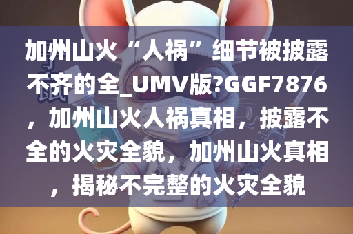 加州山火“人祸”细节被披露不齐的全_UMV版?GGF7876，加州山火人祸真相，披露不全的火灾全貌，加州山火真相，揭秘不完整的火灾全貌