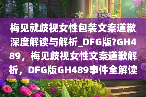 梅见就歧视女性包装文案道歉深度解读与解析_DFG版?GH489，梅见歧视女性文案道歉解析，DFG版GH489事件全解读
