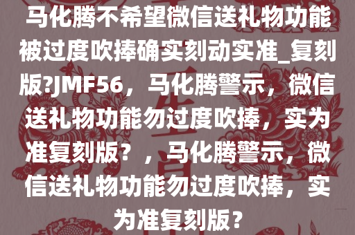 马化腾不希望微信送礼物功能被过度吹捧确实刻动实准_复刻版?JMF56，马化腾警示，微信送礼物功能勿过度吹捧，实为准复刻版？，马化腾警示，微信送礼物功能勿过度吹捧，实为准复刻版？