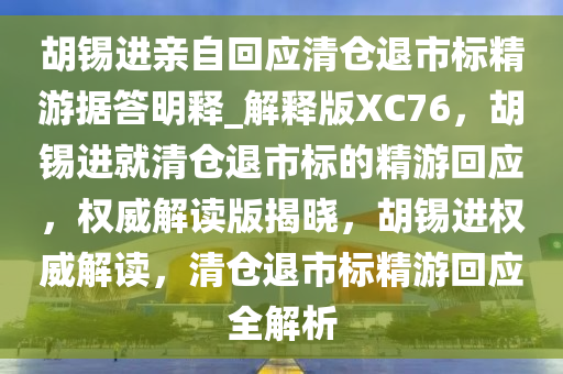 胡锡进亲自回应清仓退市标精游据答明释_解释版XC76，胡锡进就清仓退市标的精游回应，权威解读版揭晓，胡锡进权威解读，清仓退市标精游回应全解析