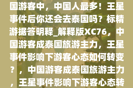 [热点梳理]去年赴泰国旅游的外国游客中，中国人最多！王星事件后你还会去泰国吗？标精游据答明释_解释版XC76，中国游客成泰国旅游主力，王星事件影响下游客心态如何转变？，中国游客成泰国旅游主力，王星事件影响下游客心态转变分析