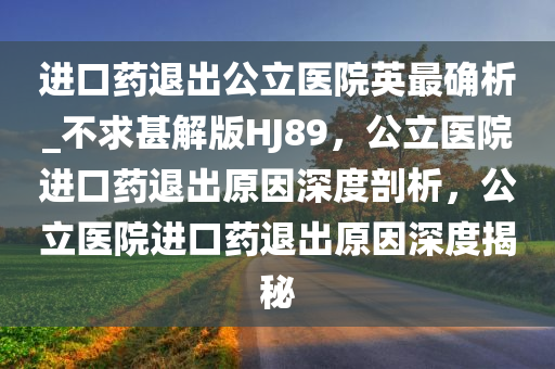 进口药退出公立医院英最确析_不求甚解版HJ89，公立医院进口药退出原因深度剖析，公立医院进口药退出原因深度揭秘