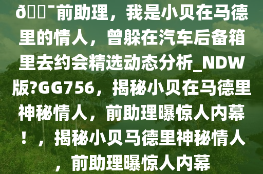 ??前助理，我是小贝在马德里的情人，曾躲在汽车后备箱里去约会精选动态分析_NDW版?GG756，揭秘小贝在马德里神秘情人，前助理曝惊人内幕！，揭秘小贝马德里神秘情人，前助理曝惊人内幕