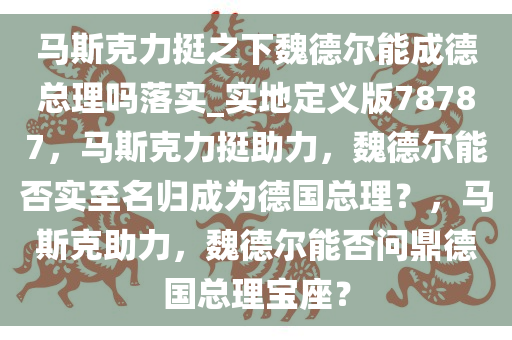 马斯克力挺之下魏德尔能成德总理吗落实_实地定义版78787，马斯克力挺助力，魏德尔能否实至名归成为德国总理？，马斯克助力，魏德尔能否问鼎德国总理宝座？今晚必出三肖2025_2025新澳门精准免费提供·精确判断