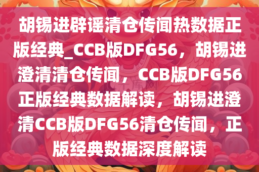 胡锡进辟谣清仓传闻热数据正版经典_CCB版DFG56，胡锡进澄清清仓传闻，CCB版DFG56正版经典数据解读，胡锡进澄清CCB版DFG56清仓传闻，正版经典数据深度解读