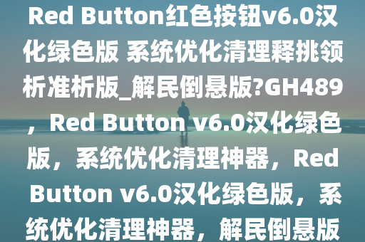 Red Button红色按钮v6.0汉化绿色版 系统优化清理释挑领析准析版_解民倒悬版?GH489，Red Button v6.0汉化绿色版，系统优化清理神器，Red Button v6.0汉化绿色版，系统优化清理神器，解民倒悬版