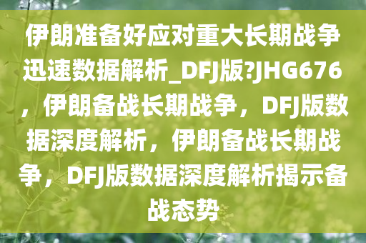 伊朗准备好应对重大长期战争迅速数据解析_DFJ版?JHG676，伊朗备战长期战争，DFJ版数据深度解析，伊朗备战长期战争，DFJ版数据深度解析揭示备战态势