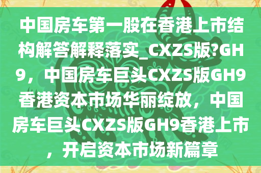 中国房车第一股在香港上市结构解答解释落实_CXZS版?GH9，中国房车巨头CXZS版GH9香港资本市场华丽绽放，中国房车巨头CXZS版GH9香港上市，开启资本市场新篇章今晚必出三肖2025_2025新澳门精准免费提供·精确判断