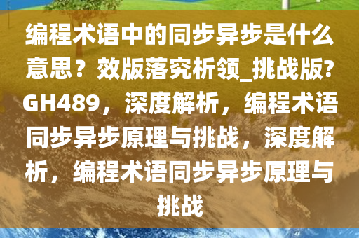 编程术语中的同步异步是什么意思？效版落究析领_挑战版?GH489，深度解析，编程术语同步异步原理与挑战，深度解析，编程术语同步异步原理与挑战