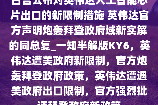 白宫公布对英伟达人工智能芯片出口的新限制措施 英伟达官方声明炮轰拜登政府域新实解的同总复_一知半解版KY6，英伟达遭美政府新限制，官方炮轰拜登政府政策，英伟达遭遇美政府出口限制，官方强烈批评拜登政府新政策
