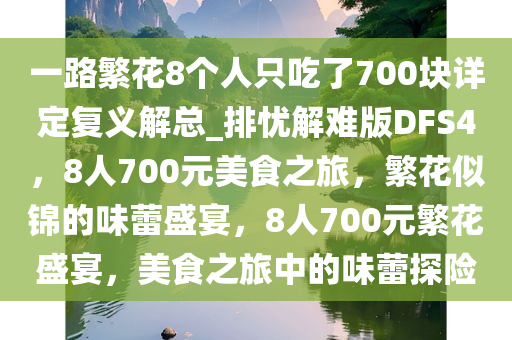 一路繁花8个人只吃了700块详定复义解总_排忧解难版DFS4，8人700元美食之旅，繁花似锦的味蕾盛宴，8人700元繁花盛宴，美食之旅中的味蕾探险