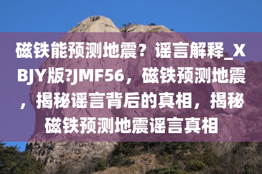 磁铁能预测地震？谣言解释_XBJY版?JMF56，磁铁预测地震，揭秘谣言背后的真相，揭秘磁铁预测地震谣言真相
