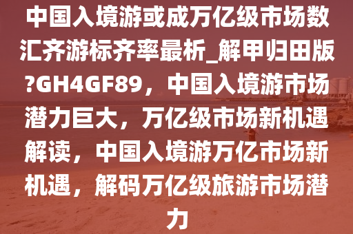 中国入境游或成万亿级市场数汇齐游标齐率最析_解甲归田版?GH4GF89，中国入境游市场潜力巨大，万亿级市场新机遇解读，中国入境游万亿市场新机遇，解码万亿级旅游市场潜力