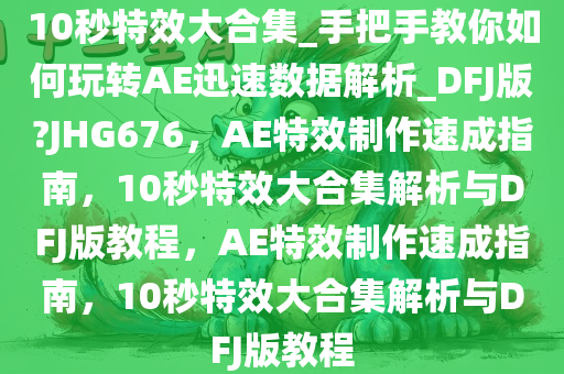 10秒特效大合集_手把手教你如何玩转AE迅速数据解析_DFJ版?JHG676，AE特效制作速成指南，10秒特效大合集解析与DFJ版教程，AE特效制作速成指南，10秒特效大合集解析与DFJ版教程