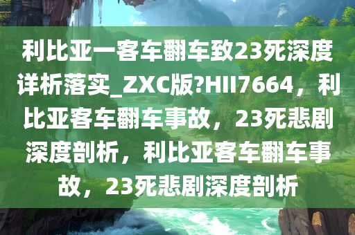 利比亚一客车翻车致23死深度详析落实_ZXC版?HII7664，利比亚客车翻车事故，23死悲剧深度剖析，利比亚客车翻车事故，23死悲剧深度剖析