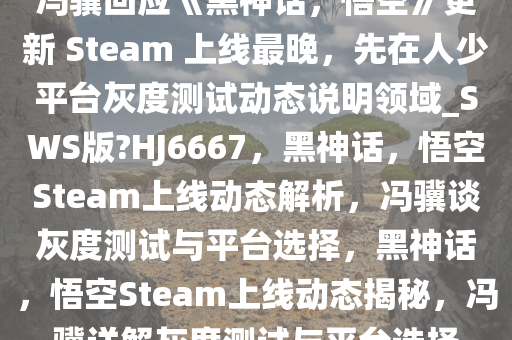 冯骥回应《黑神话，悟空》更新 Steam 上线最晚，先在人少平台灰度测试动态说明领域_SWS版?HJ6667，黑神话，悟空Steam上线动态解析，冯骥谈灰度测试与平台选择，黑神话，悟空Steam上线动态揭秘，今晚必出三肖2025_2025新澳门精准免费提供·精确判断冯骥详解灰度测试与平台选择