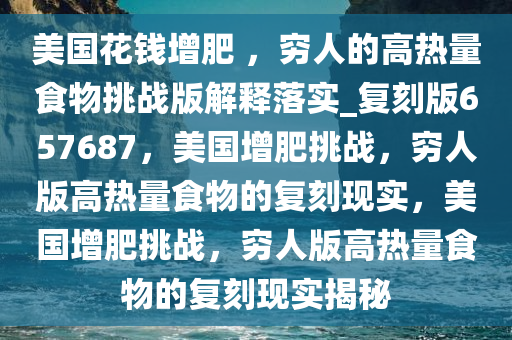 美国花钱增肥 ，穷人的高热量食物挑战版解释落实_复刻版657687，美国增肥挑战，穷人版高热量食物的复刻现实，美国增肥挑战，穷人版高热量食物的复刻现实揭秘