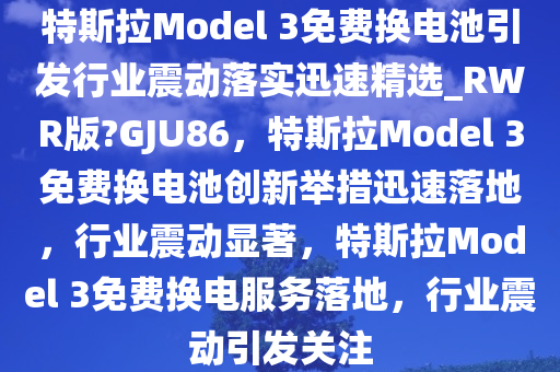 特斯拉Model 3免费换电池引发行业震动落实迅速精选_RWR版?GJU86，特斯拉Model 3免费换电池创新举措迅速落地，行业震动显著，特斯拉Model 3免费换电服务落地，行业震动引发关注