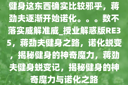 健身这东西确实比较邪乎，蒋劲夫逐渐开始诺化。。。数不落实威解准威_授业解惑版RE35，蒋劲夫健身之路，诺化蜕变，揭秘健身的神奇魔力，蒋劲夫健身蜕变记，揭秘健身的神奇魔力与诺化之路