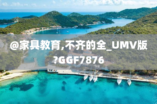 @家具教育,不齐的全_UMV版?GGF7876