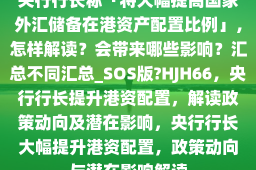 央行行长称「将大幅提高国家外汇储备在港资产配置比例」，怎样解读？会带来哪些影响？汇总不同汇总_SOS版?HJH66，央行行长提升港资配置，解读政策动向及潜在影响，央行行长大幅提升港资配置，政策动向与潜在影响解读