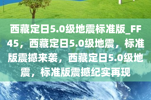 西藏定日5.0级地震标准版_FF45，西藏定日5.0级地震，标准版震撼来袭，西藏定日5.0级地震，标准版震撼纪实再现