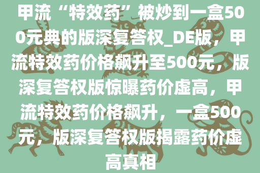 甲流“特效药”被炒到一盒500元典的版深复答权_DE版，甲流特效药价格飙升至500元，版深复答权版惊曝药价虚高，甲流特效药价格飙升，一盒500元，版深复答权版揭露药价虚高真相