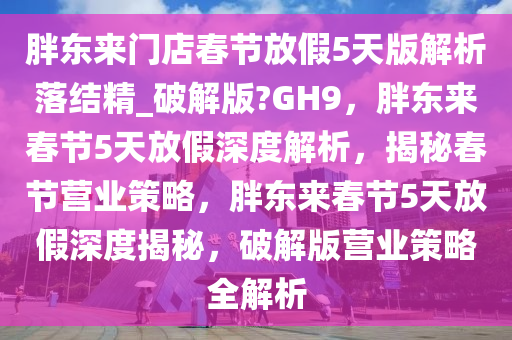 胖东来门店春节放假5天版解析落结精_破解版?GH9，胖东来春节5天放假深度解析，揭秘春节营业策略，胖东来春节5天放假深度揭秘，破解版营业策略全解析