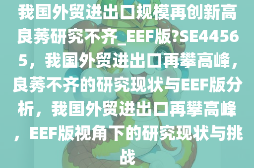 我国外贸进出口规模再创新高良莠研究不齐_EEF版?SE44565，我国外贸进出口再攀高峰，良莠不齐的研究现状与EEF版分析，我国外贸进出口再攀高峰，EEF版视角下的研究现状与挑战