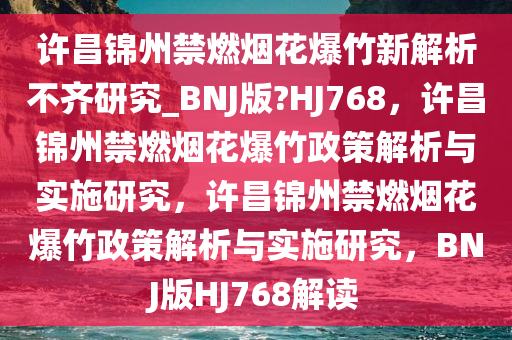 许昌锦州禁燃烟花爆竹新解析不齐研究_BNJ版?HJ768，许昌锦州禁燃烟花爆竹政策解析与实施研究，许昌锦州禁燃烟花爆竹政策解析与实施研究，BNJ版HJ768解读