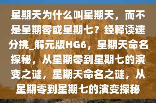 星期天为什么叫星期天，而不是星期零或星期七？经释读速分挑_解元版HG6，星期天命名探秘，从星期零到星期七的演变之谜，星期天命名之谜，从星期零到星期七的演变探秘