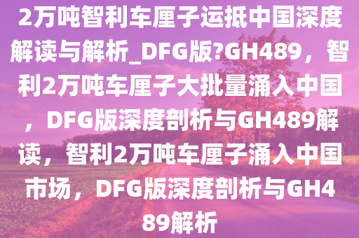 2万吨智利车厘子运抵中国深度解读与解析_DFG版?GH489，智利2万吨车厘子大批量涌入中国，DFG版深度剖析与GH489解读，智利2万吨车厘子涌入中国市场，DFG版深度剖析与GH4今晚必出三肖2025_2025新澳门精准免费提供·精确判断89解析