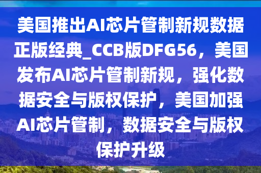 美国推出AI芯片管制新规数据正版经典_CCB版DFG56，美国发布AI芯片管制新规，强化数据安全与版权保护，美国加强AI芯片管制，数据安全与版权保护升级今晚必出三肖2025_2025新澳门精准免费提供·精确判断