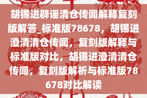 胡锡进辟谣清仓传闻解释复刻版解答_标准版78678，胡锡进澄清清仓传闻，复刻版解释与标准版对比，胡锡进澄清清仓传闻，复刻版解析与标准版78678对比解读