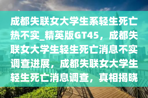 成都失联女大学生系轻生死亡热不实_精英版GT45，成都失联女今晚必出三肖2025_2025新澳门精准免费提供·精确判断大学生轻生死亡消息不实调查进展，成都失联女大学生轻生死亡消息调查，真相揭晓