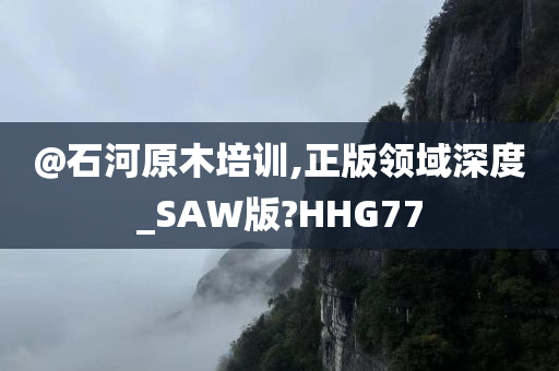 @石河原木培训,正版领域深度_SAW版?HHG77