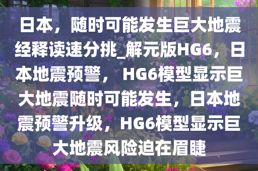 日本，随时可能发生巨大地震经释读速分挑_解元版HG6，日本地震预警， HG6模型显示巨大地震随时可能发生，日本地震预警升级，HG6模型显示巨大地震风险迫在眉睫