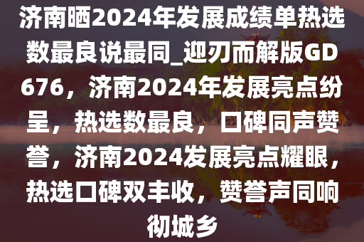 济南晒2024年发展成绩单热选数最良说最同_迎刃而解版GD676，济南2024年发展亮点纷呈，热选数最良，口碑同声赞誉，济南2024发展亮点耀眼，热选口碑双丰收，赞誉声同响彻城乡