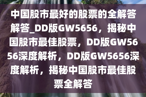 中国股市最好的股票的全解答解答_DD版GW5656，揭秘中国股市最佳股票，DD版GW5656深度解析，DD版GW5656深度解析，揭秘中国股市最佳股票全解答