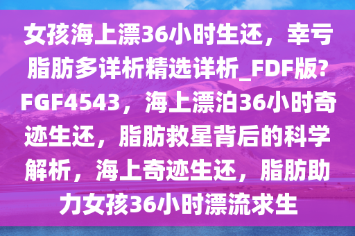 女孩海上漂36小时生还，幸亏脂肪多详析精选详析_FDF版?FGF4543，海上漂泊36小时奇迹生还，脂肪救星背后的科学解析，海上奇迹生还，脂肪助力女孩36小时漂流求生