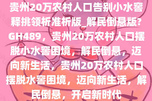 贵州20万农村人口告别小水窖释挑领析准析版_解民倒悬版?GH489，贵州20万农村人口摆脱小水窖困境，解民倒悬，迈向新生活，贵州20万农村人口摆脱水窖困境，迈向新生活，解民倒悬，开启新时代