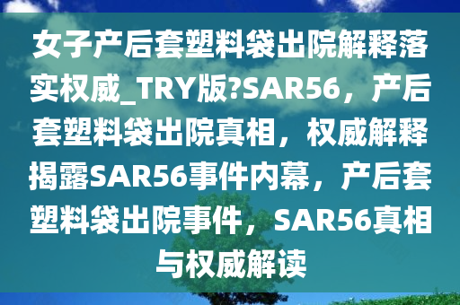 女子产后套塑料袋出院解释落实权威_TRY版?SAR56，产后套塑料袋出院真相，权威解释揭露SAR56事件内幕，产后套塑料袋出院事件，SAR56真相与权威解读