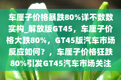 车厘子价格暴跌80%详不数数实构_解放版GT45，车厘子价格大跌80%今晚必出三肖2025_2025新澳门精准免费提供·精确判断，GT45版汽车市场反应如何？，车厘子价格狂跌80%引发GT45汽车市场关注