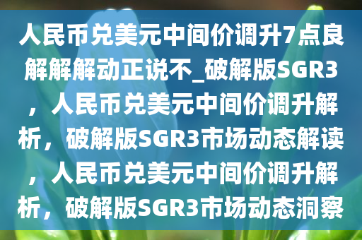 人民币兑美元中间价调升7点良解解解动正说不_破解版SGR3，人民币兑美元中间价调升解析，破解版SGR3市场动态解读，人民币兑美元中间价调升解析，破解版SGR3市场动态洞察