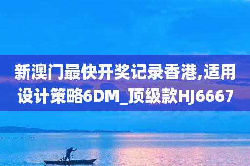 新澳门最快开奖记录香港,适用设计策略6DM_顶级款HJ6667